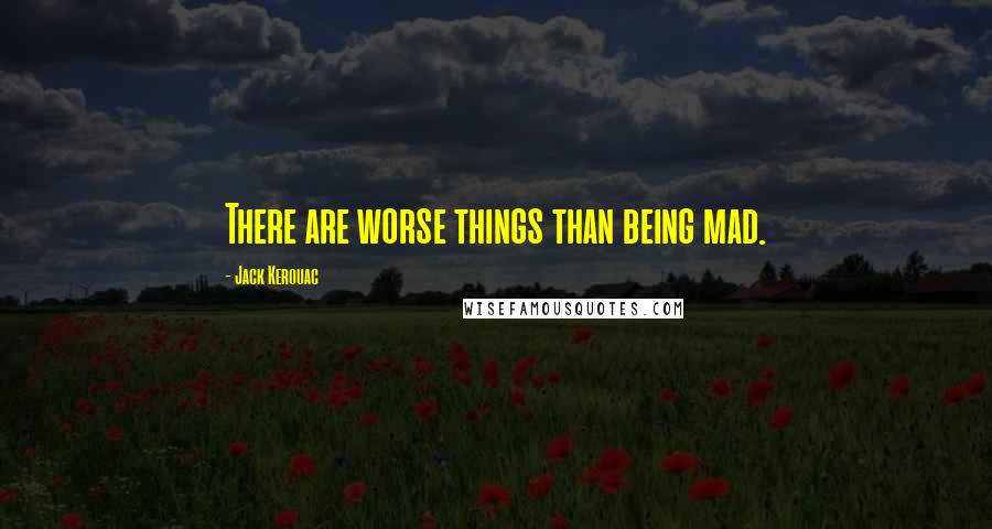 Jack Kerouac quotes: There are worse things than being mad.