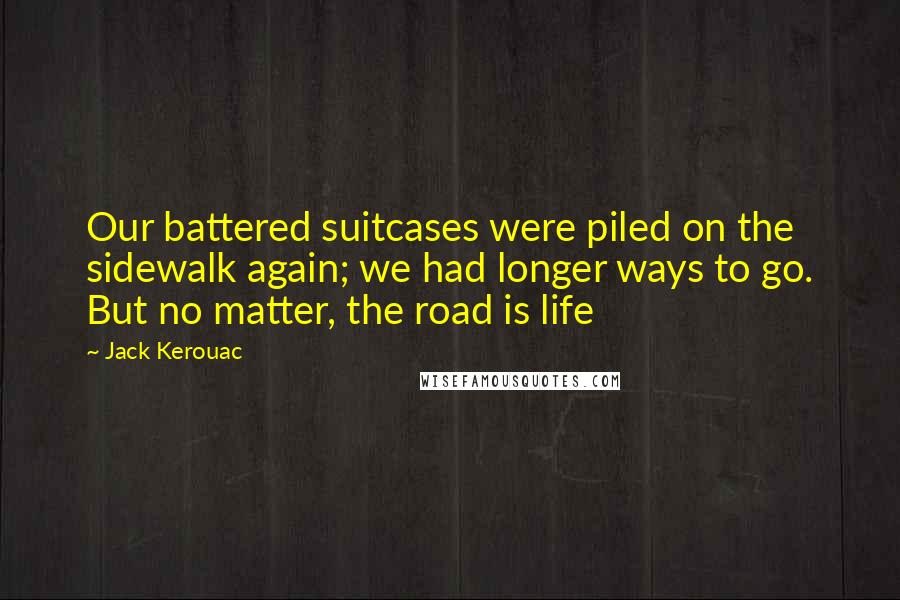 Jack Kerouac quotes: Our battered suitcases were piled on the sidewalk again; we had longer ways to go. But no matter, the road is life