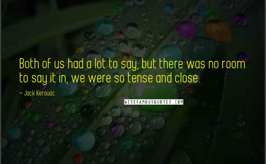 Jack Kerouac quotes: Both of us had a lot to say, but there was no room to say it in, we were so tense and close.