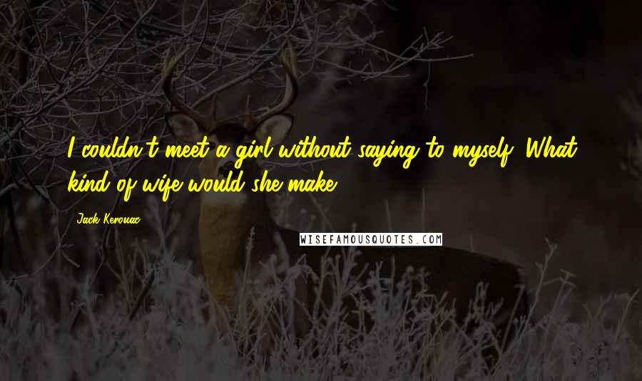 Jack Kerouac quotes: I couldn't meet a girl without saying to myself, What kind of wife would she make?