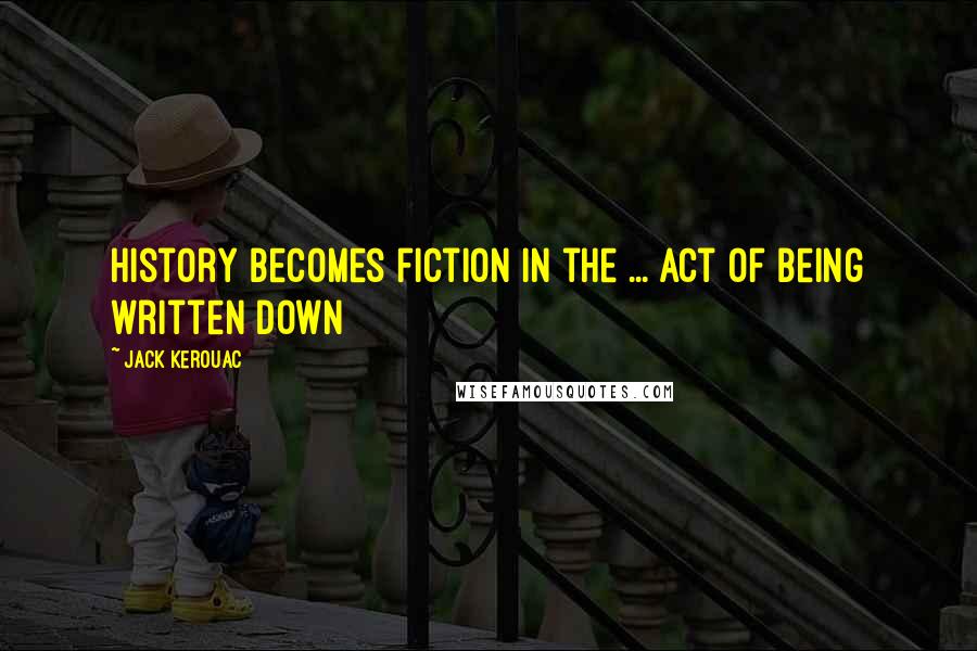 Jack Kerouac quotes: History becomes fiction in the ... act of being written down