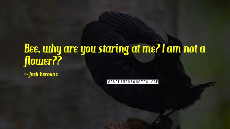 Jack Kerouac quotes: Bee, why are you staring at me? I am not a flower??