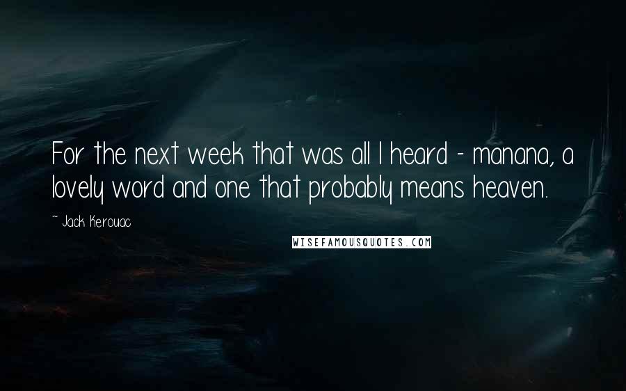 Jack Kerouac quotes: For the next week that was all I heard - manana, a lovely word and one that probably means heaven.