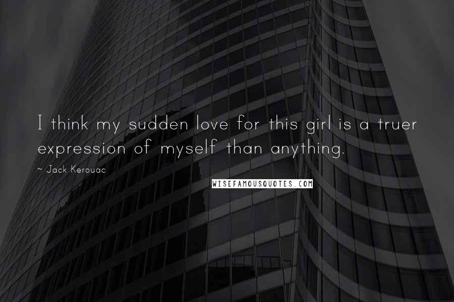 Jack Kerouac quotes: I think my sudden love for this girl is a truer expression of myself than anything.