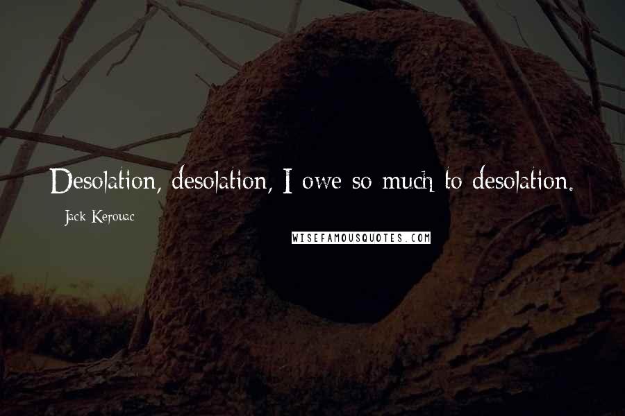 Jack Kerouac quotes: Desolation, desolation, I owe so much to desolation.