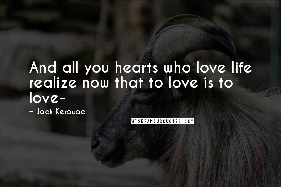 Jack Kerouac quotes: And all you hearts who love life realize now that to love is to love-