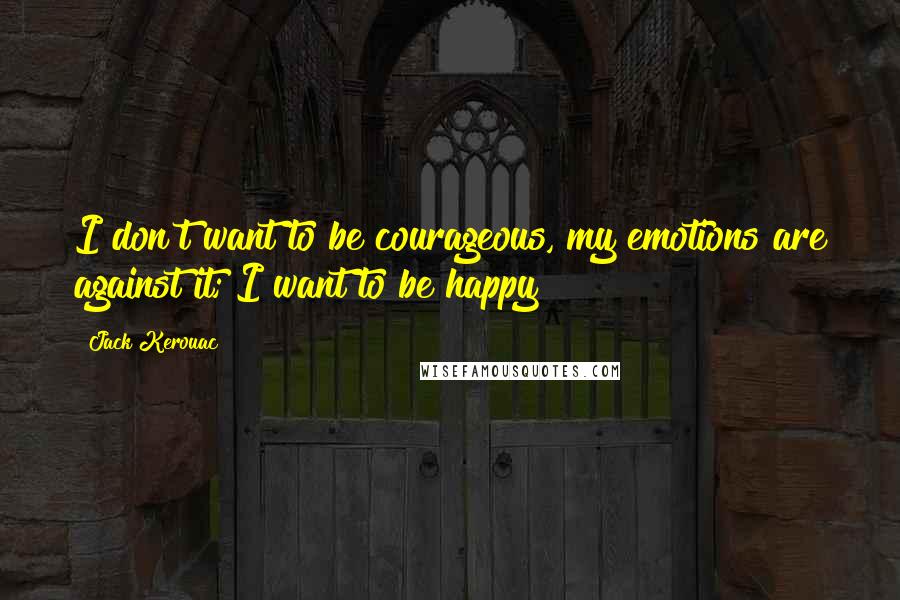 Jack Kerouac quotes: I don't want to be courageous, my emotions are against it; I want to be happy