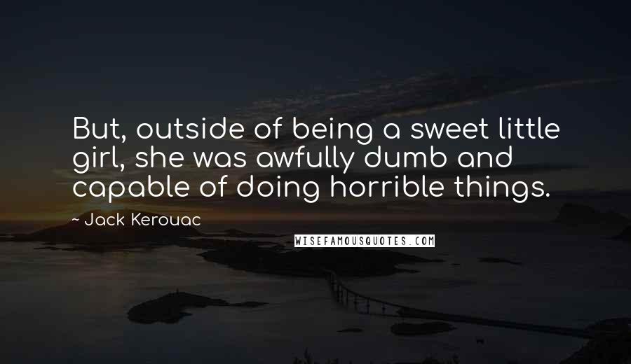 Jack Kerouac quotes: But, outside of being a sweet little girl, she was awfully dumb and capable of doing horrible things. Jack Kerouac quotes: But, outside of being a sweet little girl, she was awfully dumb and capable of doing horrible things.