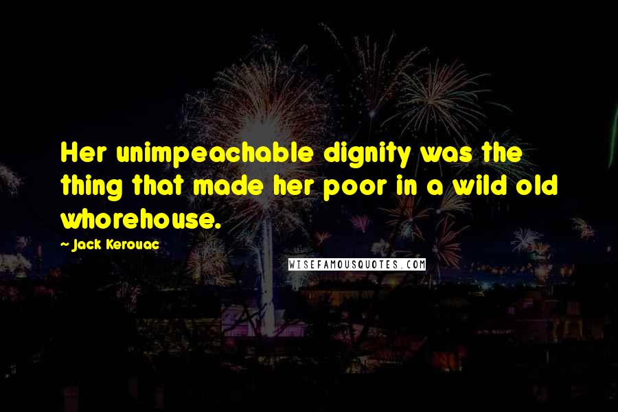 Jack Kerouac quotes: Her unimpeachable dignity was the thing that made her poor in a wild old whorehouse.