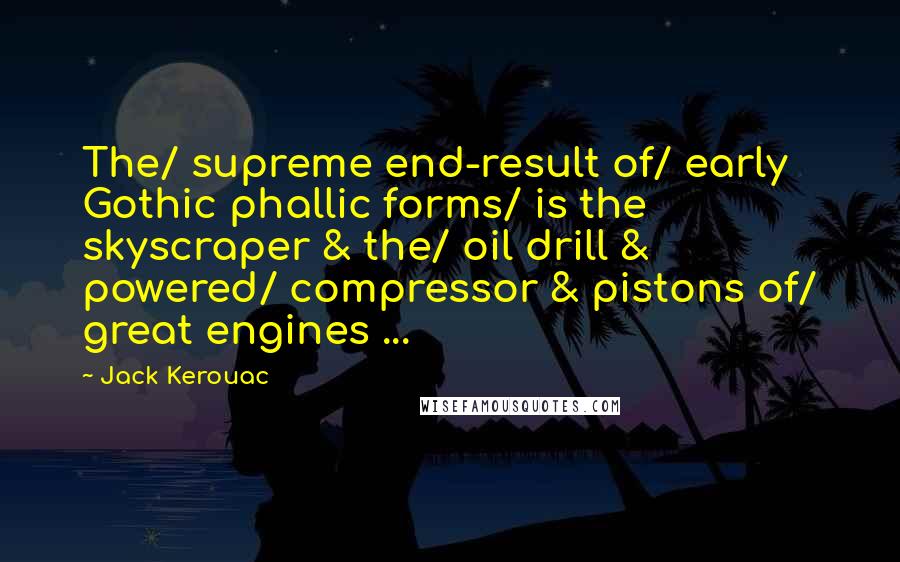 Jack Kerouac quotes: The/ supreme end-result of/ early Gothic phallic forms/ is the skyscraper & the/ oil drill & powered/ compressor & pistons of/ great engines ...