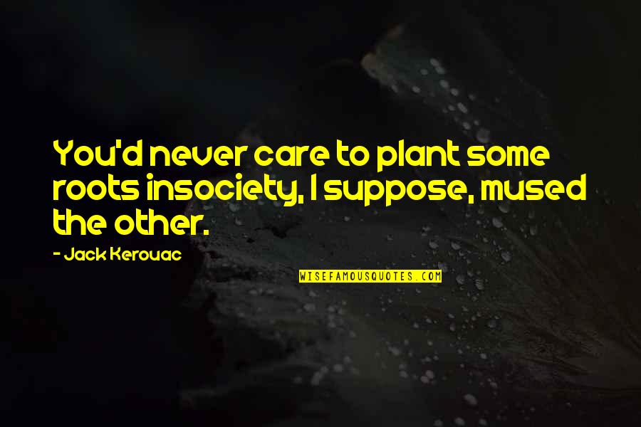 Jack Kerouac Quotes By Jack Kerouac: You'd never care to plant some roots insociety,