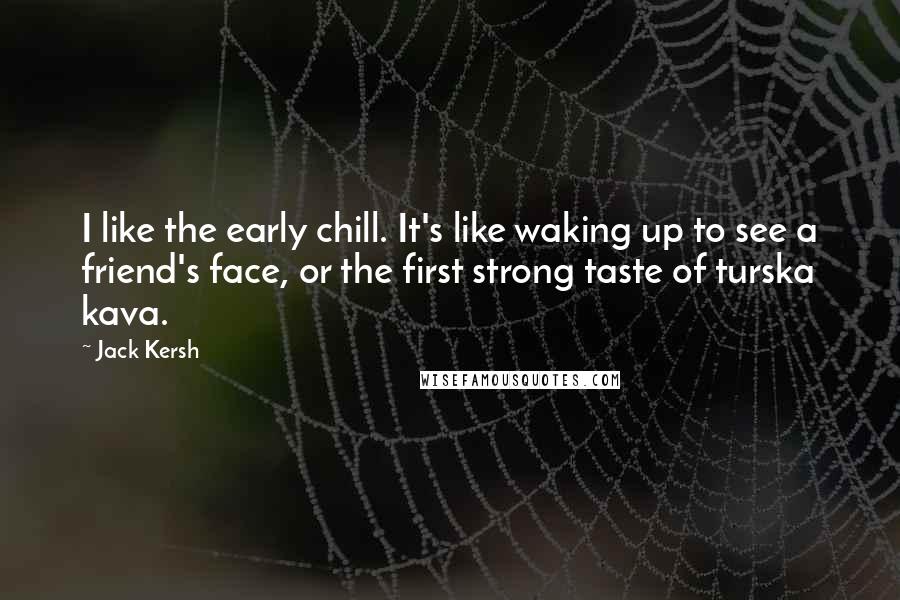 Jack Kersh quotes: I like the early chill. It's like waking up to see a friend's face, or the first strong taste of turska kava.
