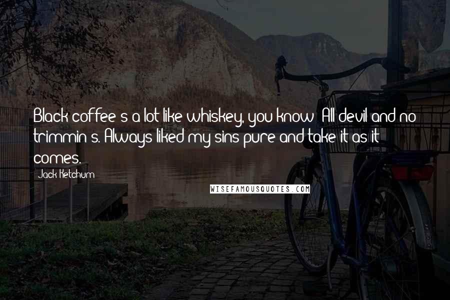 Jack Ketchum quotes: Black coffee's a lot like whiskey, you know? All devil and no trimmin's. Always liked my sins pure and take it as it comes.
