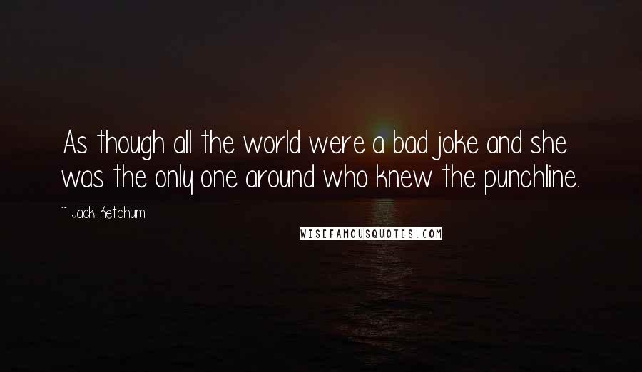 Jack Ketchum quotes: As though all the world were a bad joke and she was the only one around who knew the punchline.