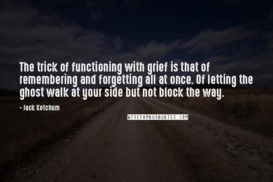 Jack Ketchum quotes: The trick of functioning with grief is that of remembering and forgetting all at once. Of letting the ghost walk at your side but not block the way.