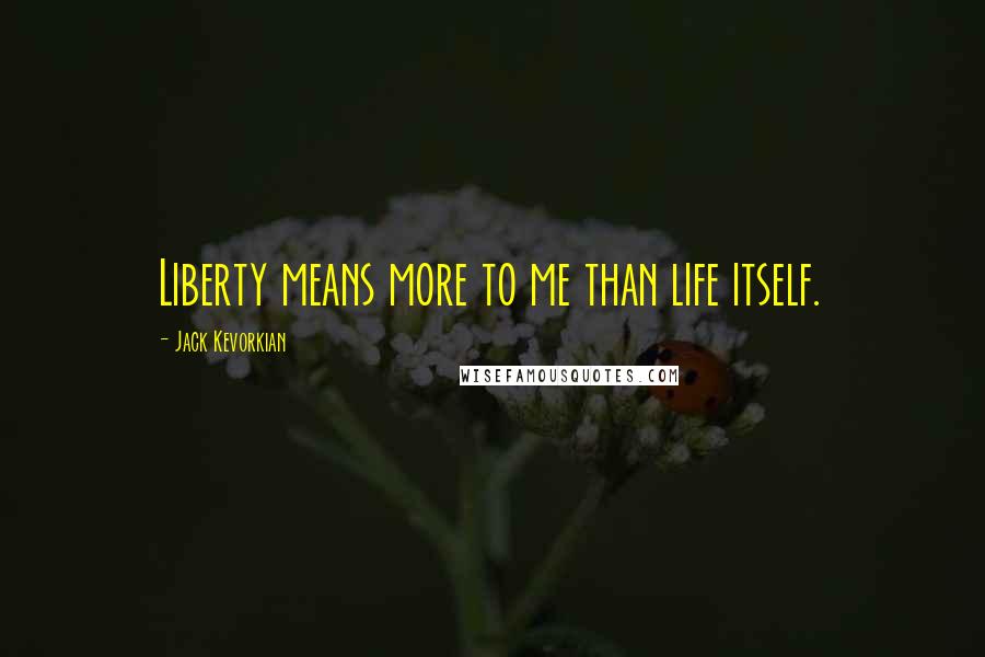 Jack Kevorkian quotes: Liberty means more to me than life itself.
