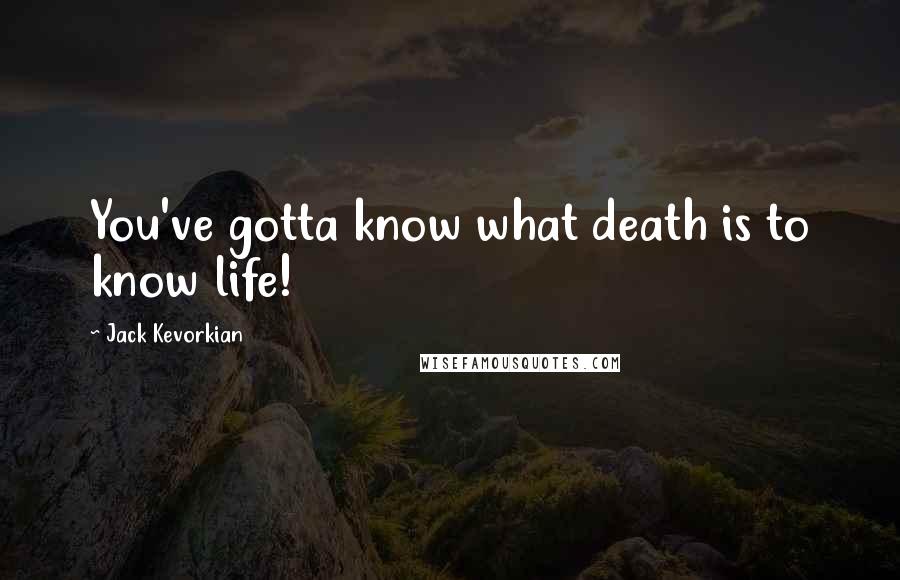 Jack Kevorkian quotes: You've gotta know what death is to know life!