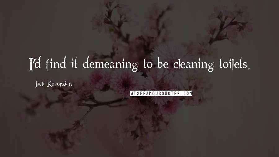 Jack Kevorkian quotes: I'd find it demeaning to be cleaning toilets.