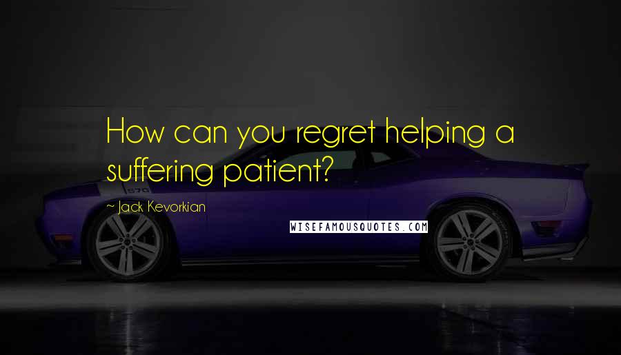 Jack Kevorkian quotes: How can you regret helping a suffering patient?