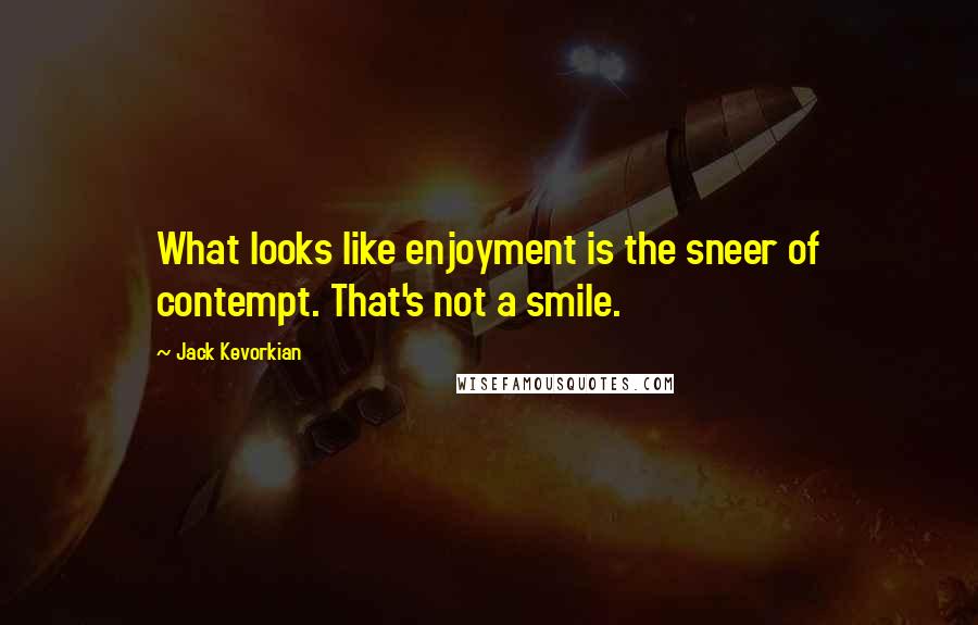 Jack Kevorkian quotes: What looks like enjoyment is the sneer of contempt. That's not a smile.