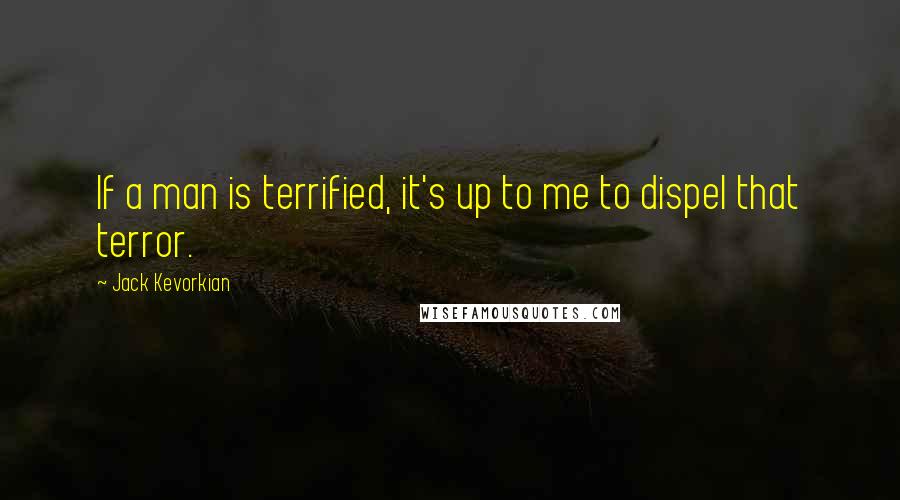 Jack Kevorkian quotes: If a man is terrified, it's up to me to dispel that terror.