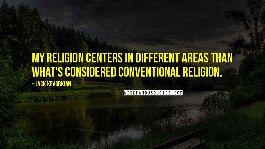 Jack Kevorkian quotes: My religion centers in different areas than what's considered conventional religion.