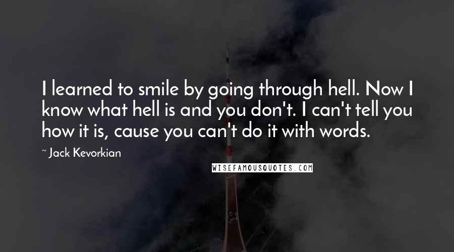 Jack Kevorkian quotes: I learned to smile by going through hell. Now I know what hell is and you don't. I can't tell you how it is, cause you can't do it with