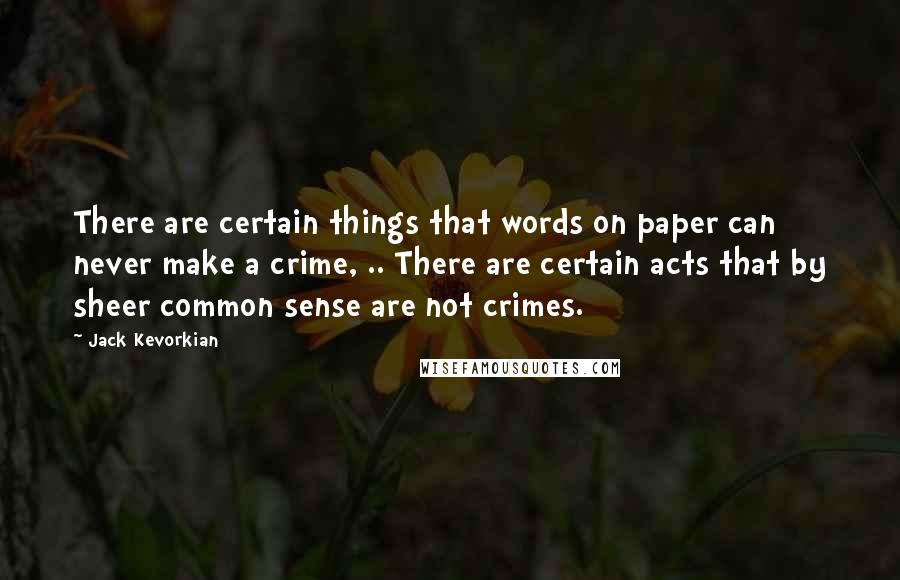 Jack Kevorkian quotes: There are certain things that words on paper can never make a crime, .. There are certain acts that by sheer common sense are not crimes.