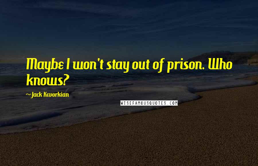 Jack Kevorkian quotes: Maybe I won't stay out of prison. Who knows?