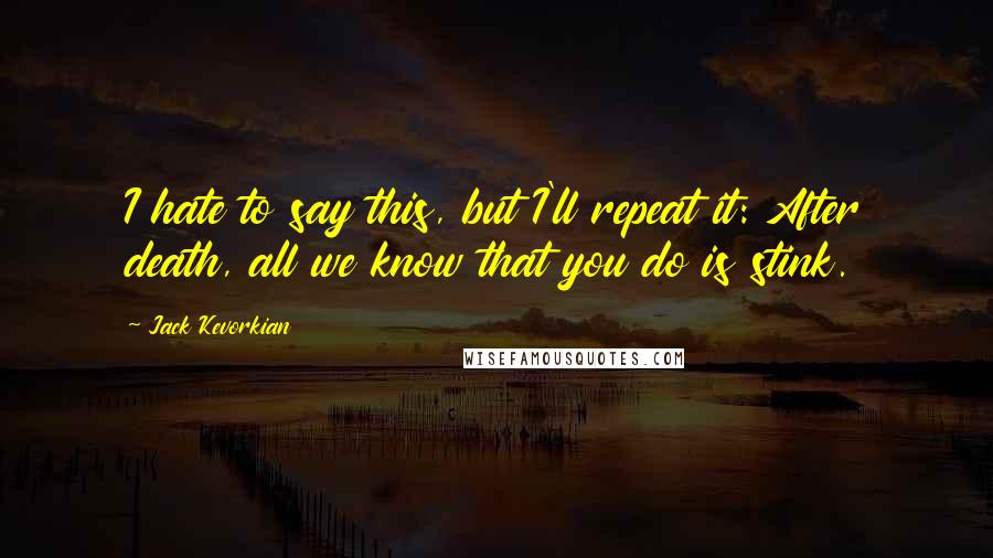 Jack Kevorkian quotes: I hate to say this, but I'll repeat it: After death, all we know that you do is stink.