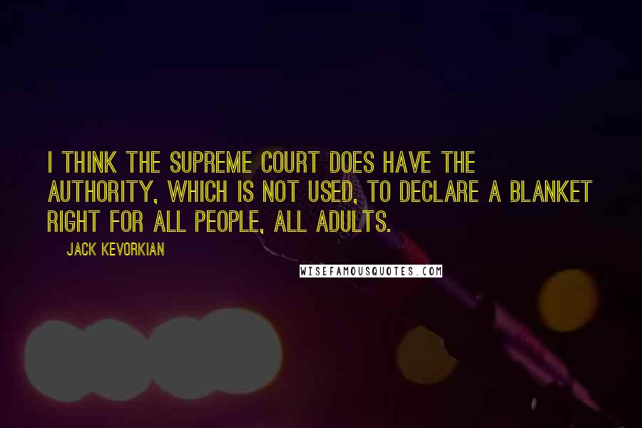 Jack Kevorkian quotes: I think the Supreme Court does have the authority, which is not used, to declare a blanket right for all people, all adults.