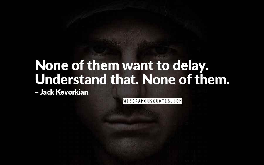 Jack Kevorkian quotes: None of them want to delay. Understand that. None of them.