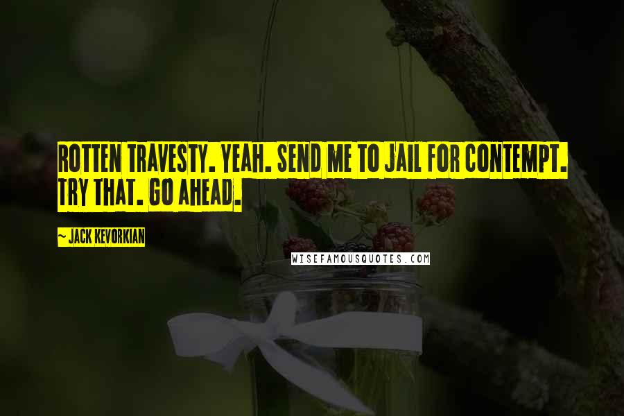 Jack Kevorkian quotes: Rotten travesty. Yeah. Send me to jail for contempt. Try that. Go ahead.