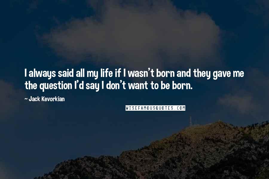 Jack Kevorkian quotes: I always said all my life if I wasn't born and they gave me the question I'd say I don't want to be born.