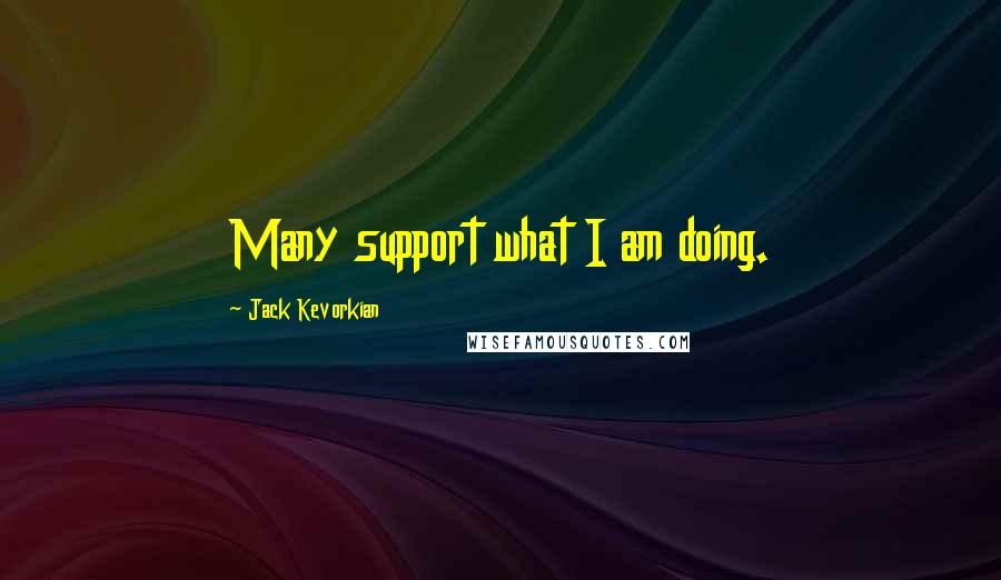 Jack Kevorkian quotes: Many support what I am doing.