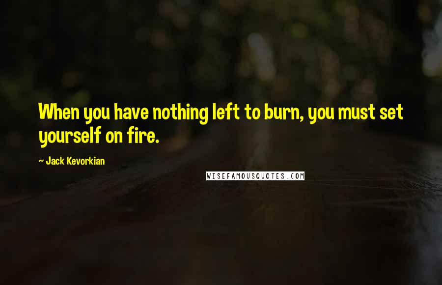 Jack Kevorkian quotes: When you have nothing left to burn, you must set yourself on fire.