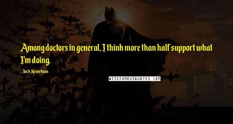 Jack Kevorkian quotes: Among doctors in general, I think more than half support what I'm doing.