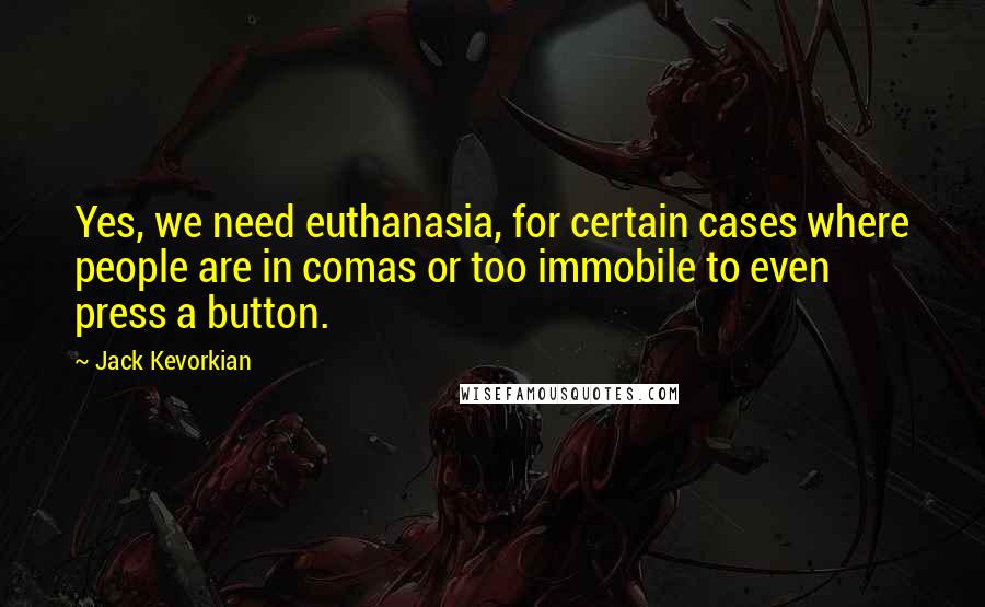 Jack Kevorkian quotes: Yes, we need euthanasia, for certain cases where people are in comas or too immobile to even press a button.
