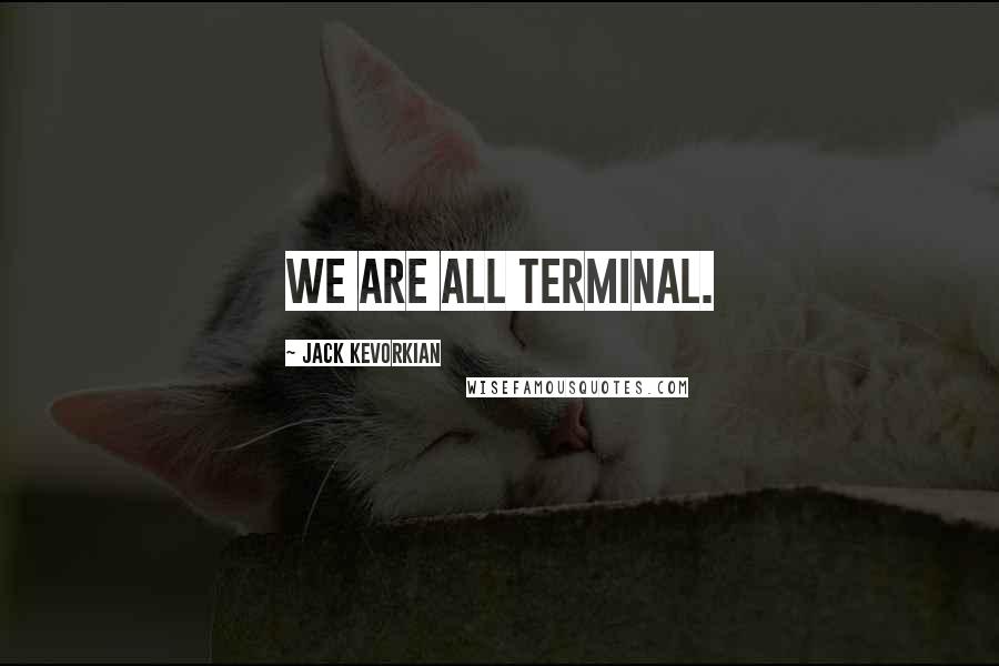 Jack Kevorkian quotes: We are all terminal.