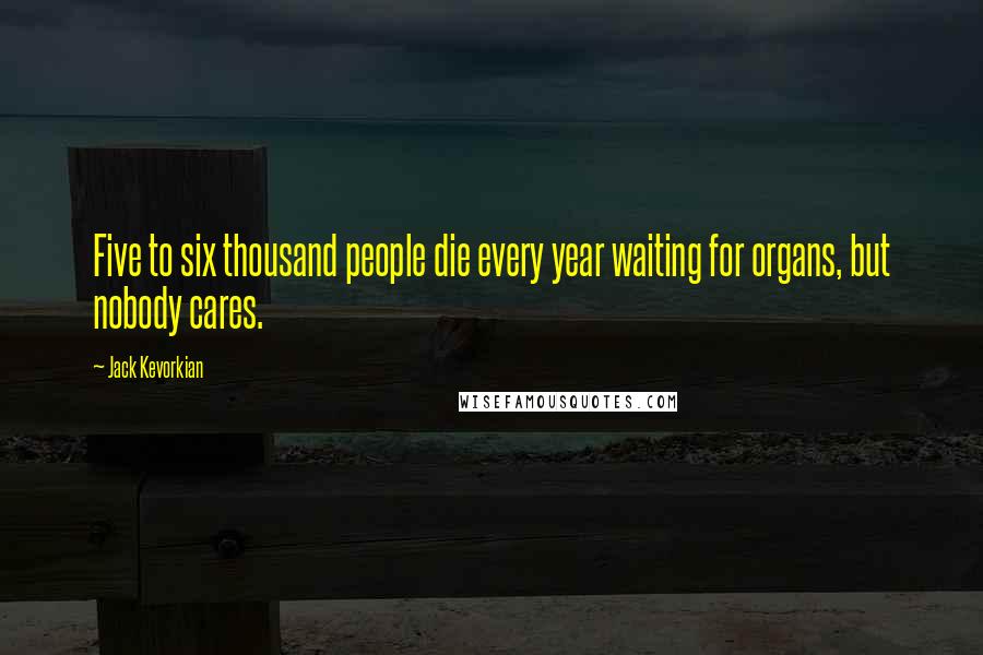 Jack Kevorkian quotes: Five to six thousand people die every year waiting for organs, but nobody cares.