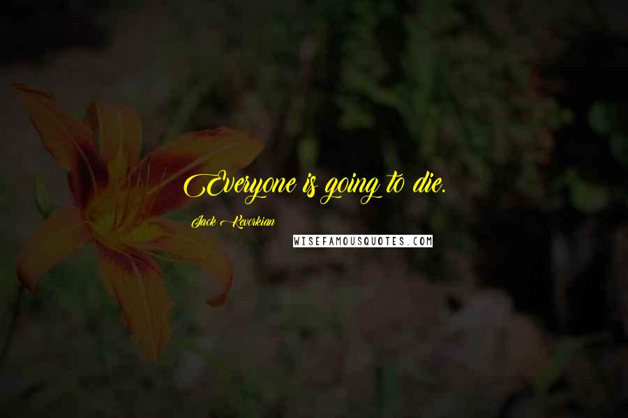 Jack Kevorkian quotes: Everyone is going to die.