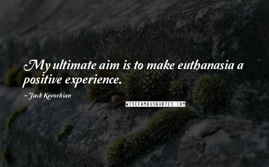 Jack Kevorkian quotes: My ultimate aim is to make euthanasia a positive experience.