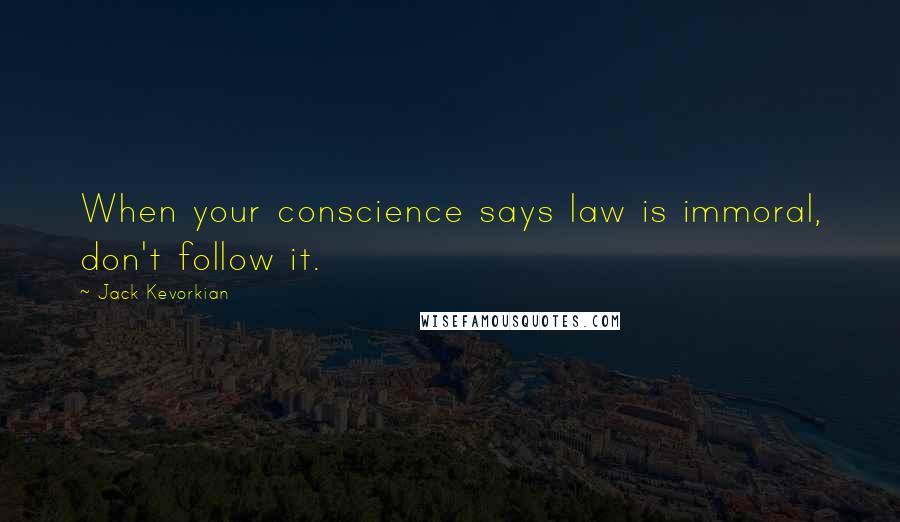 Jack Kevorkian quotes: When your conscience says law is immoral, don't follow it.