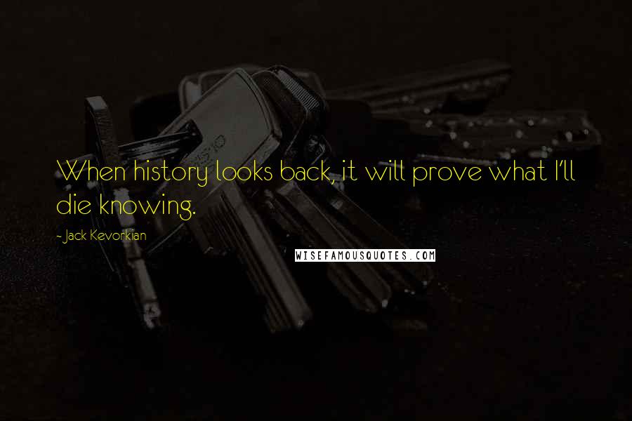 Jack Kevorkian quotes: When history looks back, it will prove what I'll die knowing.