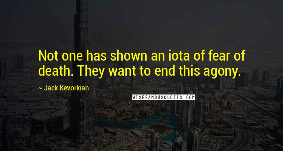 Jack Kevorkian quotes: Not one has shown an iota of fear of death. They want to end this agony.