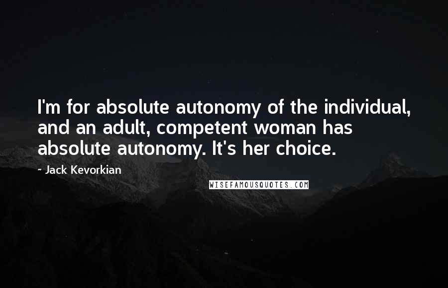 Jack Kevorkian quotes: I'm for absolute autonomy of the individual, and an adult, competent woman has absolute autonomy. It's her choice.