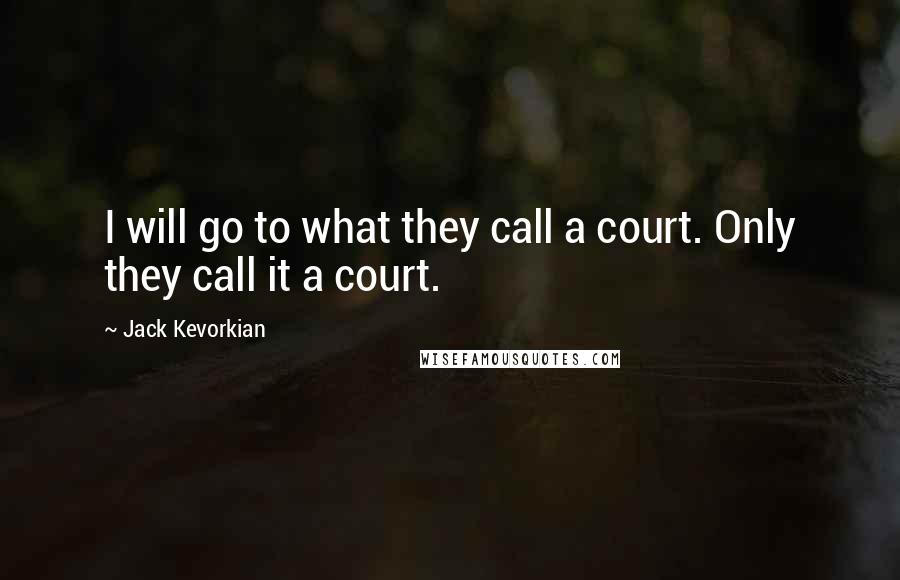 Jack Kevorkian quotes: I will go to what they call a court. Only they call it a court.