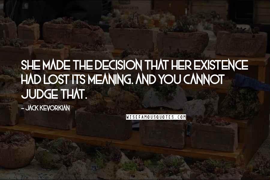 Jack Kevorkian quotes: She made the decision that her existence had lost its meaning. And you cannot judge that.