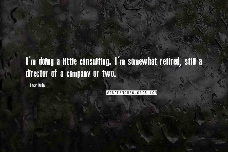 Jack Kilby quotes: I'm doing a little consulting. I'm somewhat retired, still a director of a company or two.