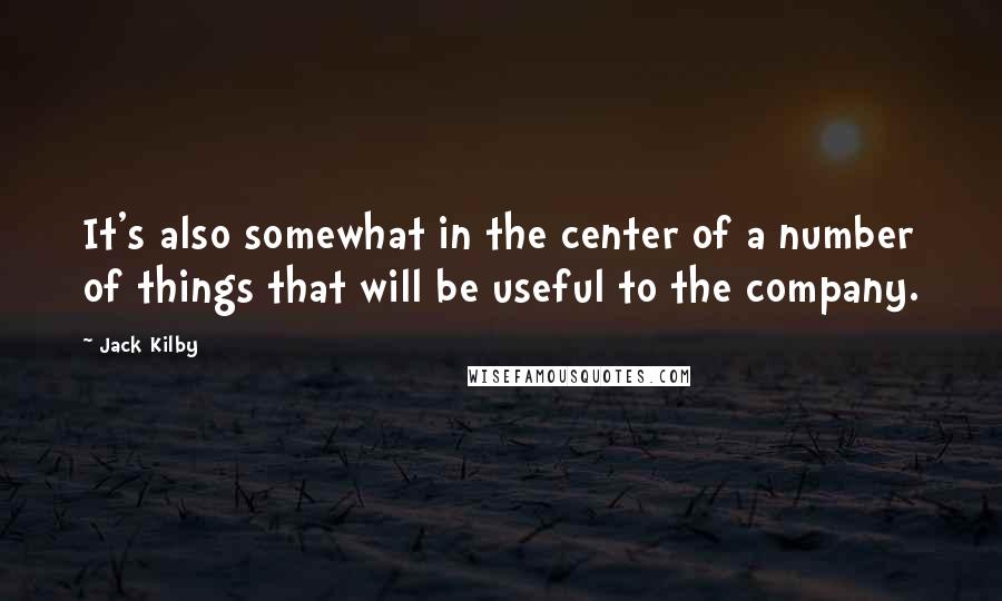 Jack Kilby quotes: It's also somewhat in the center of a number of things that will be useful to the company.